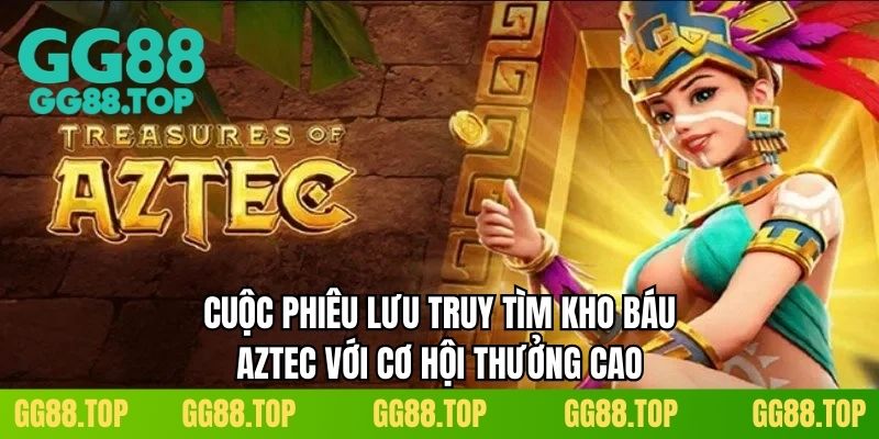 Cuộc phiêu lưu truy tìm kho báu Aztec với cơ hội thưởng cao